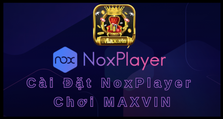 Chơi Maxvin với NoxPlayer Trình Giả Lập Siêu Tốc– Trải Nghiệm Khác Biệt